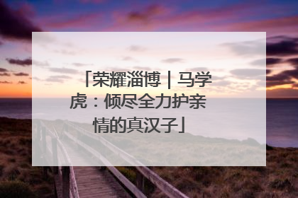 荣耀淄博｜马学虎：倾尽全力护亲情的真汉子