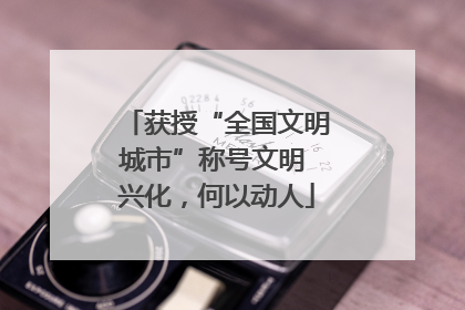 获授“全国文明城市”称号文明 兴化，何以动人