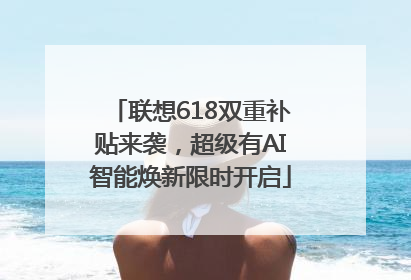 联想618双重补贴来袭，超级有AI智能焕新限时开启