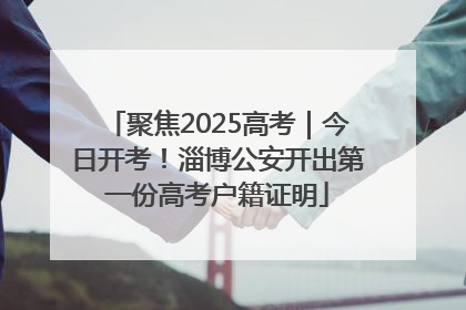 聚焦2025高考｜今日开考！淄博公安开出第一份高考户籍证明