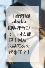 舒淇晒labubu和哭娃合影：一同去郊游！网友：这是怎么火起来了？