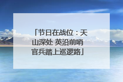 节日在战位：天山深处 英沿前哨官兵踏上巡逻路