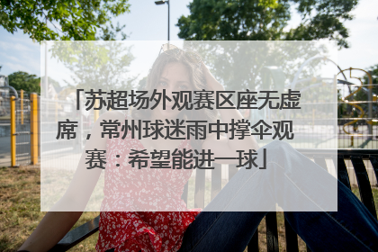 苏超场外观赛区座无虚席，常州球迷雨中撑伞观赛：希望能进一球