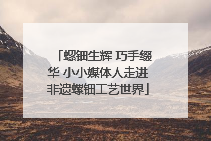 螺钿生辉 巧手缀华 小小媒体人走进非遗螺钿工艺世界