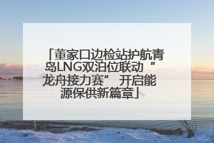 董家口边检站护航青岛LNG双泊位联动“龙舟接力赛” 开启能源保供新篇章