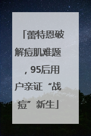 蕾特恩破解痘肌难题，95后用户亲证“战痘”新生