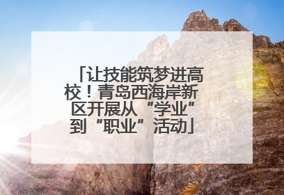 让技能筑梦进高校！青岛西海岸新区开展从“学业”到“职业”活动