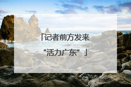 记者前方发来“活力广东”