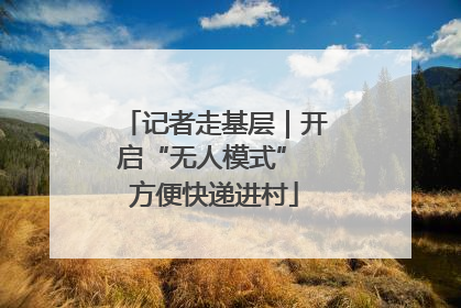 记者走基层｜开启“无人模式” 方便快递进村