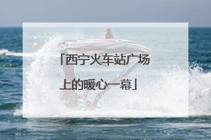 西宁火车站广场上的暖心一幕