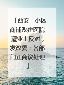 西安一小区商铺改建医院遭业主反对，发改委：各部门正商议处理