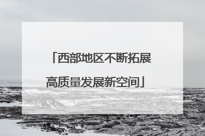 西部地区不断拓展高质量发展新空间