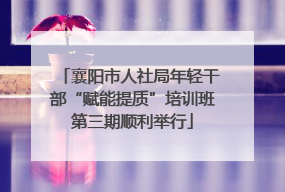 襄阳市人社局年轻干部“赋能提质”培训班第三期顺利举行