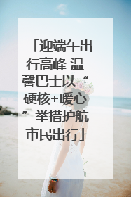 迎端午出行高峰 温馨巴士以“硬核+暖心”举措护航市民出行