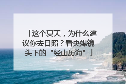 这个夏天，为什么建议你去日照？看央媒镜头下的“经山历海”