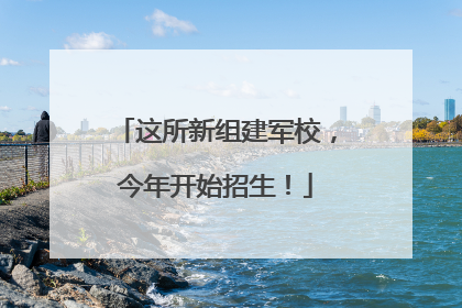 这所新组建军校，今年开始招生！