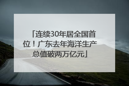连续30年居全国首位！广东去年海洋生产总值破两万亿元
