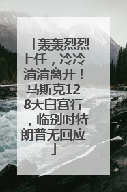 轰轰烈烈上任，冷冷清清离开！马斯克128天白宫行，临别时特朗普无回应