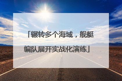 辗转多个海域，舰艇编队展开实战化演练