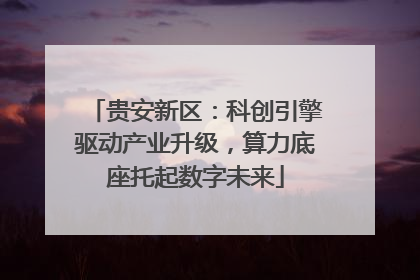 贵安新区：科创引擎驱动产业升级，算力底座托起数字未来