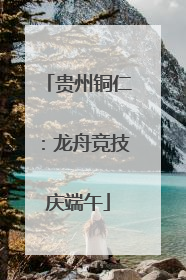 贵州铜仁：龙舟竞技庆端午