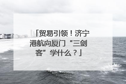 贸易引领！济宁港航向厦门“三剑客”学什么？