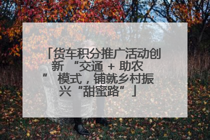 货车积分推广活动创新 “交通 + 助农” 模式，铺就乡村振兴“甜蜜路”