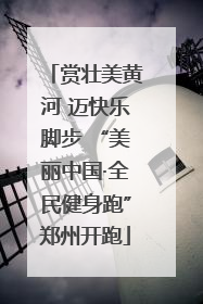 赏壮美黄河 迈快乐脚步 “美丽中国·全民健身跑”郑州开跑