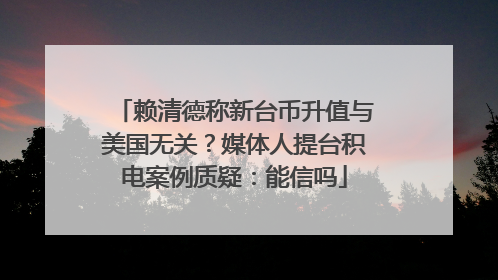 赖清德称新台币升值与美国无关？媒体人提台积电案例质疑：能信吗
