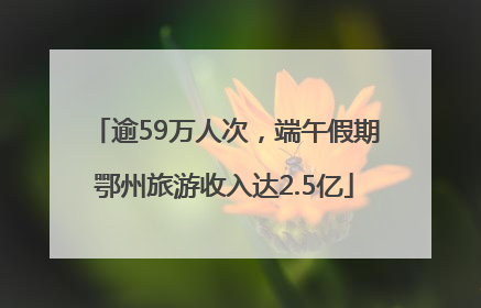 逾59万人次，端午假期鄂州旅游收入达2.5亿