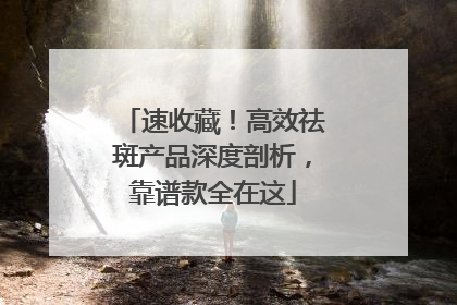 速收藏！高效祛斑产品深度剖析，靠谱款全在这