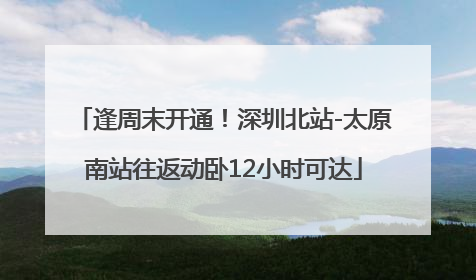 逢周末开通！深圳北站-太原南站往返动卧12小时可达