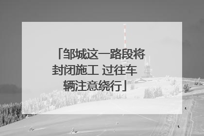 邹城这一路段将封闭施工 过往车辆注意绕行