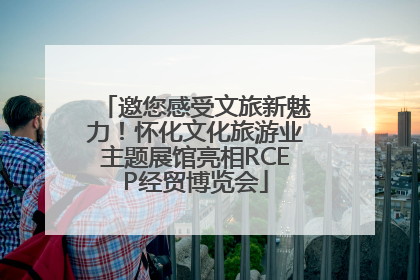 邀您感受文旅新魅力！怀化文化旅游业主题展馆亮相RCEP经贸博览会