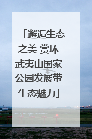 邂逅生态之美 赏环武夷山国家公园发展带生态魅力