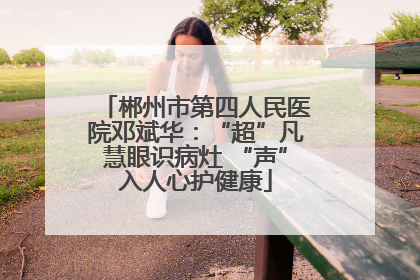 郴州市第四人民医院邓斌华：“超”凡慧眼识病灶 “声”入人心护健康