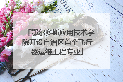 鄂尔多斯应用技术学院开设自治区首个飞行器运维工程专业