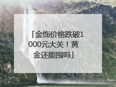金饰价格跌破1000元大关！黄金还能囤吗