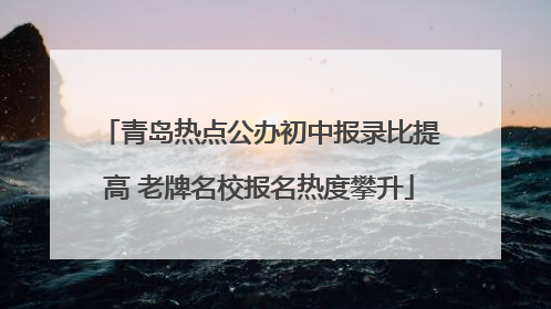 青岛热点公办初中报录比提高 老牌名校报名热度攀升