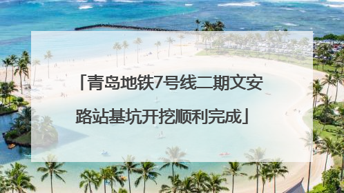 青岛地铁7号线二期文安路站基坑开挖顺利完成