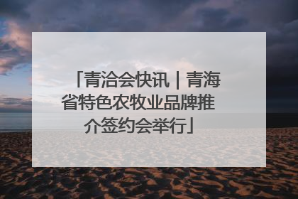 青洽会快讯｜青海省特色农牧业品牌推介签约会举行