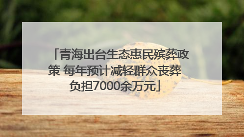 青海出台生态惠民殡葬政策 每年预计减轻群众丧葬负担7000余万元