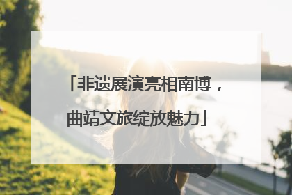 非遗展演亮相南博，曲靖文旅绽放魅力