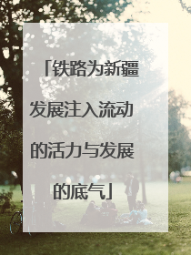 铁路为新疆发展注入流动的活力与发展的底气