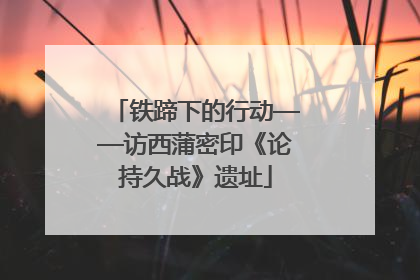 铁蹄下的行动——访西蒲密印《论持久战》遗址