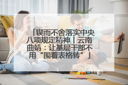 锲而不舍落实中央八项规定精神丨云南曲靖：让基层干部不用“围着表格转”