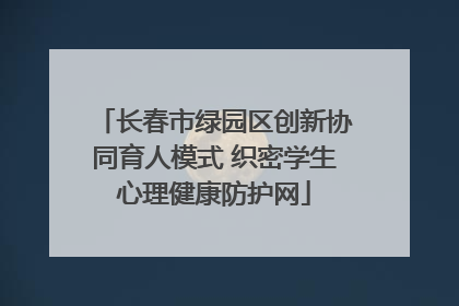 长春市绿园区创新协同育人模式 织密学生心理健康防护网