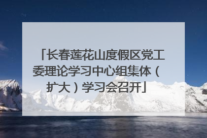 长春莲花山度假区党工委理论学习中心组集体（扩大）学习会召开