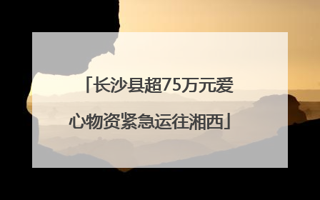 长沙县超75万元爱心物资紧急运往湘西