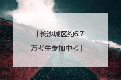长沙城区约6.7万考生参加中考